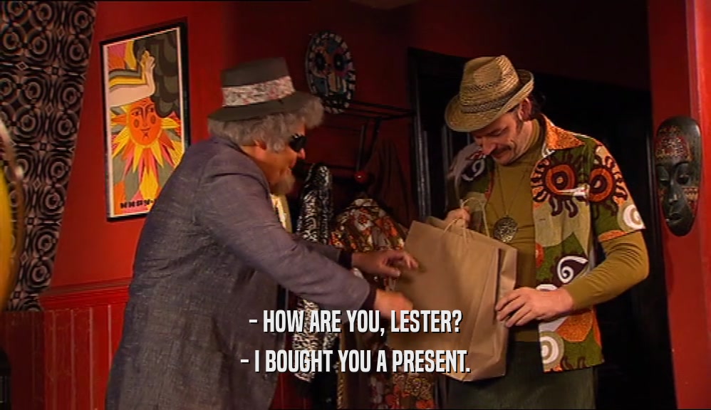 - HOW ARE YOU, LESTER?
 - I BOUGHT YOU A PRESENT.
 