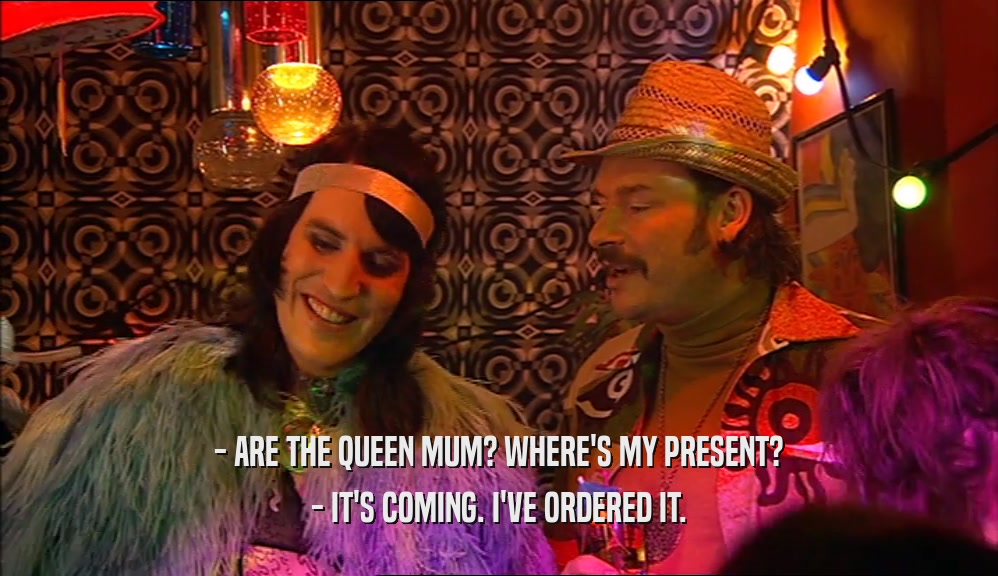 - ARE THE QUEEN MUM? WHERE'S MY PRESENT? - IT'S COMING. I'VE ORDERED IT. 