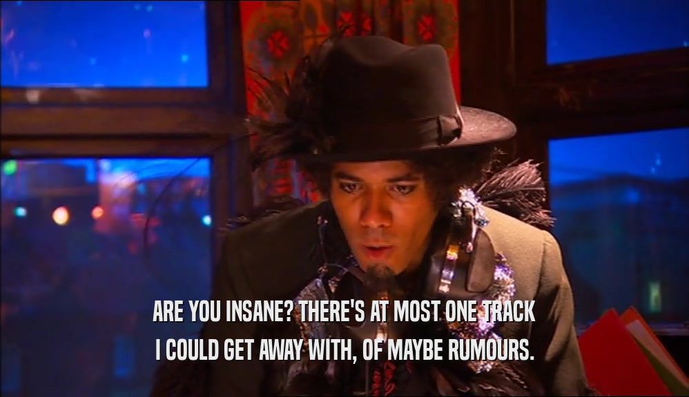 ARE YOU INSANE? THERE'S AT MOST ONE TRACK I COULD GET AWAY WITH, OF MAYBE RUMOURS. 