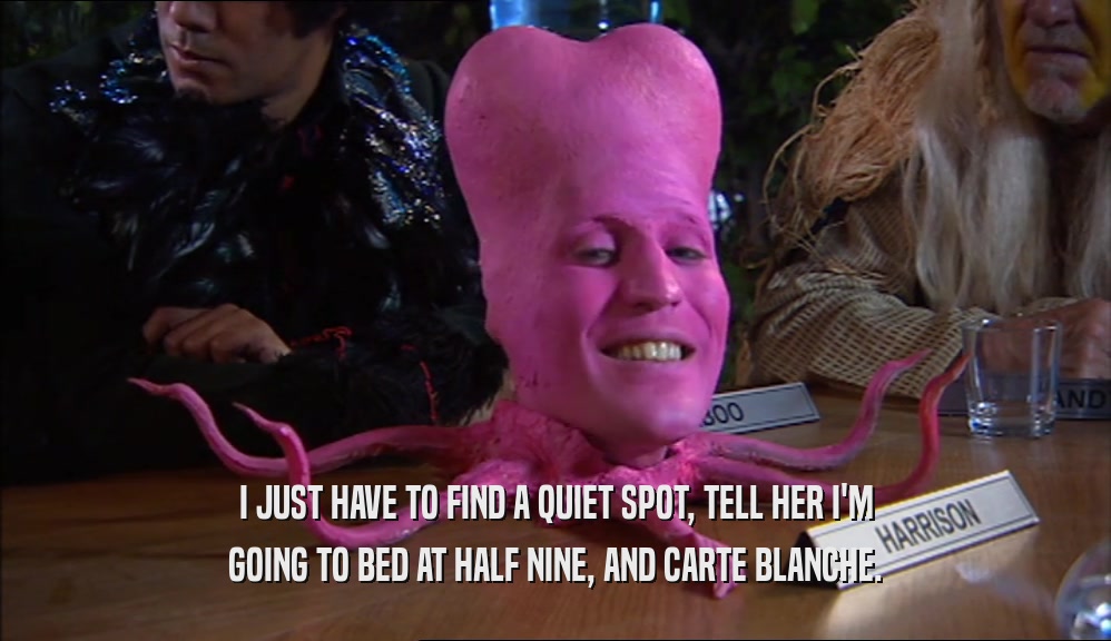 I JUST HAVE TO FIND A QUIET SPOT, TELL HER I'M GOING TO BED AT HALF NINE, AND CARTE BLANCHE. 