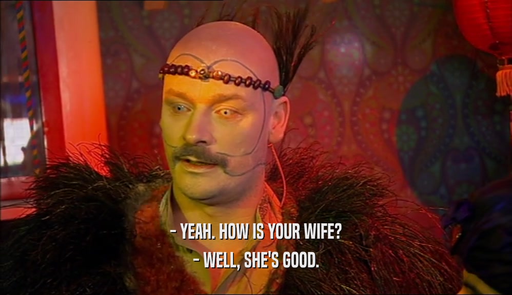 - YEAH. HOW IS YOUR WIFE? - WELL, SHE'S GOOD. 