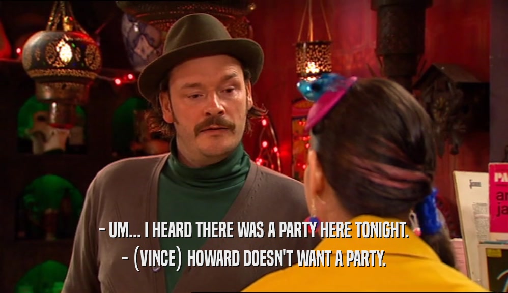 - UM... I HEARD THERE WAS A PARTY HERE TONIGHT. - (VINCE) HOWARD DOESN'T WANT A PARTY. 