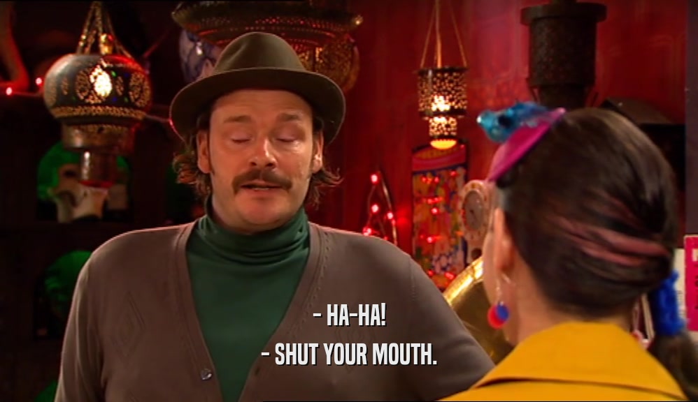 - HA-HA! - SHUT YOUR MOUTH. 