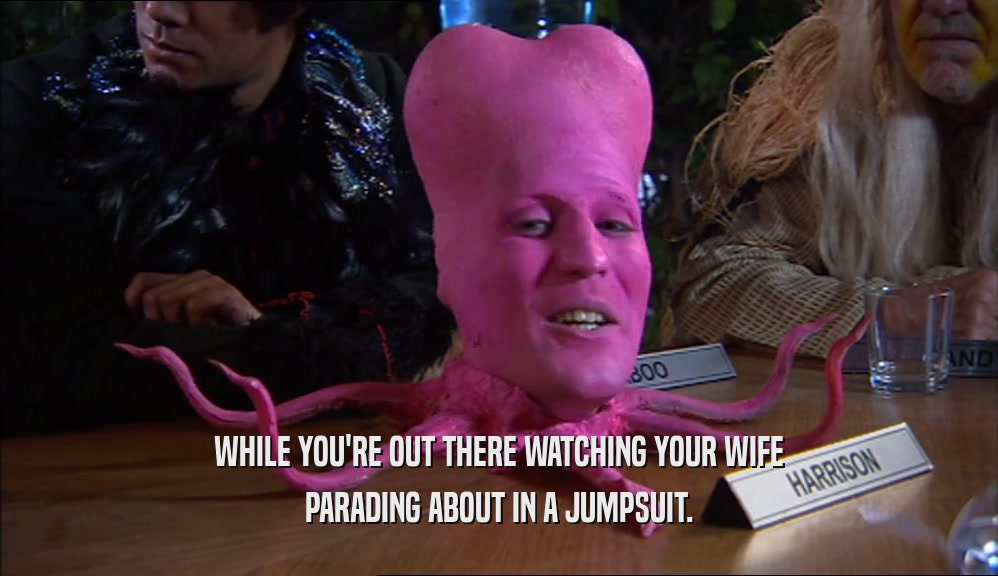 WHILE YOU'RE OUT THERE WATCHING YOUR WIFE PARADING ABOUT IN A JUMPSUIT. 