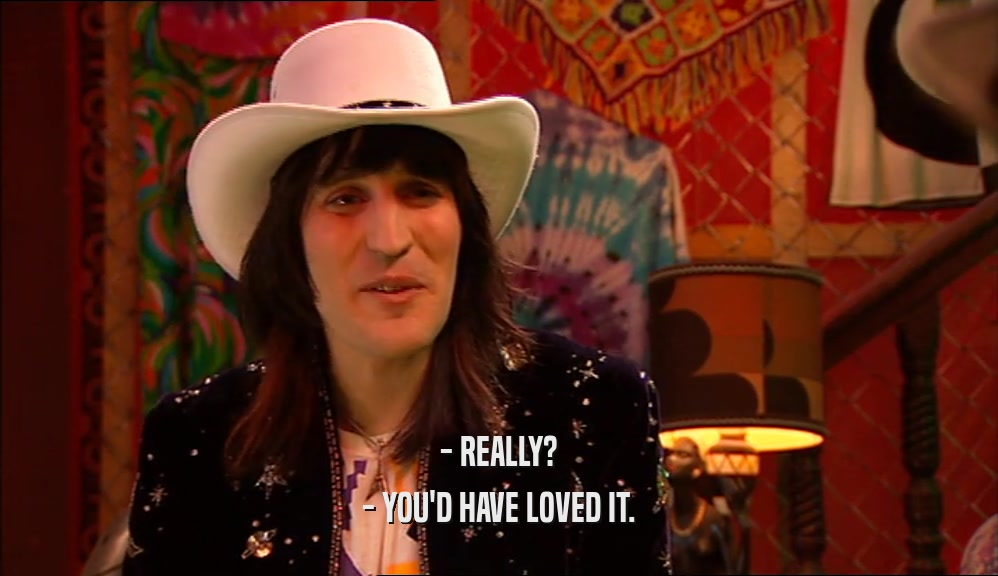 - REALLY? - YOU'D HAVE LOVED IT. 