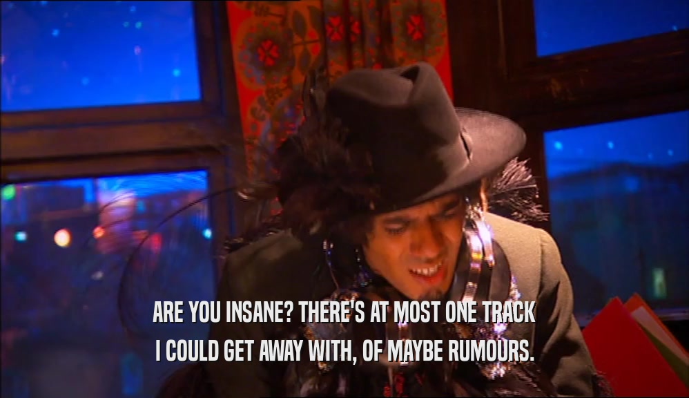 ARE YOU INSANE? THERE'S AT MOST ONE TRACK I COULD GET AWAY WITH, OF MAYBE RUMOURS. 