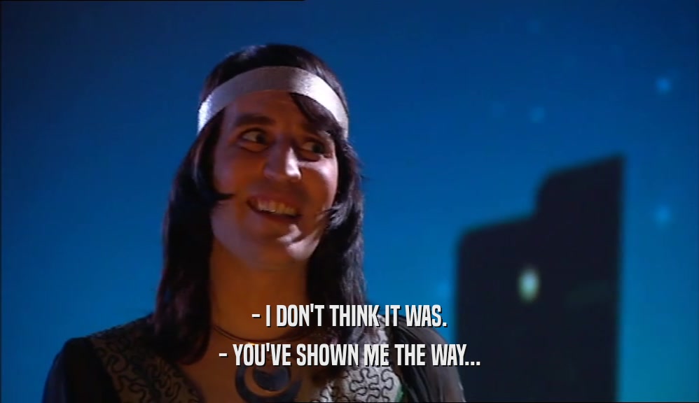 - I DON'T THINK IT WAS. - YOU'VE SHOWN ME THE WAY... 