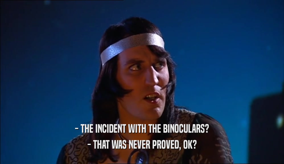 - THE INCIDENT WITH THE BINOCULARS? - THAT WAS NEVER PROVED, OK? 