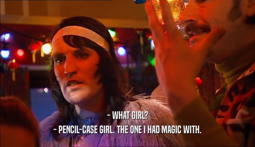- WHAT GIRL? - PENCIL-CASE GIRL. THE ONE I HAD MAGIC WITH. 