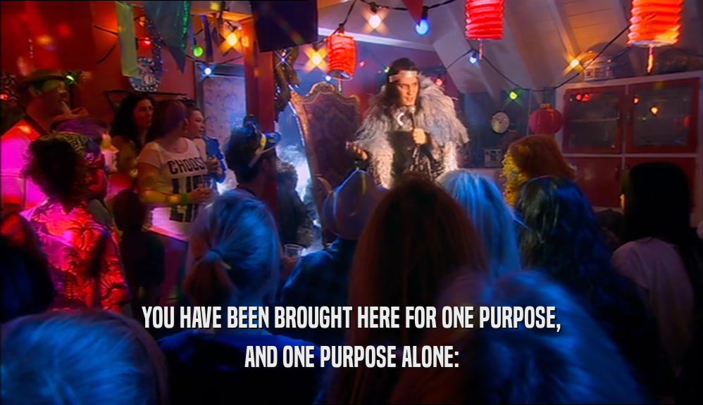 YOU HAVE BEEN BROUGHT HERE FOR ONE PURPOSE, AND ONE PURPOSE ALONE: 