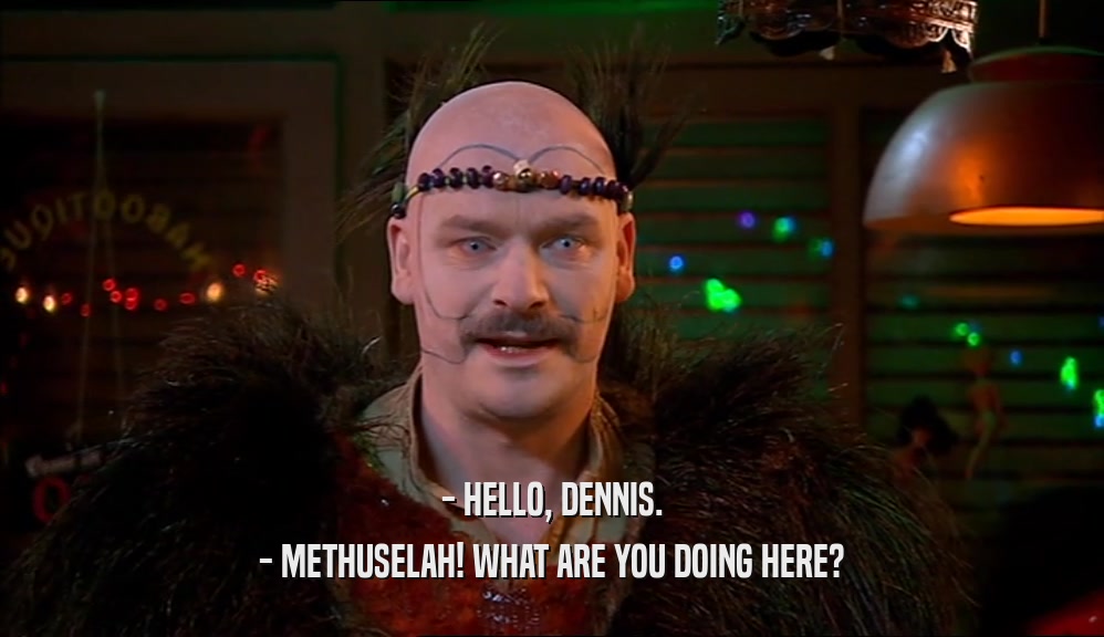 - HELLO, DENNIS.
 - METHUSELAH! WHAT ARE YOU DOING HERE?
 