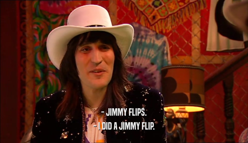 - JIMMY FLIPS.
 - I DID A JIMMY FLIP.
 