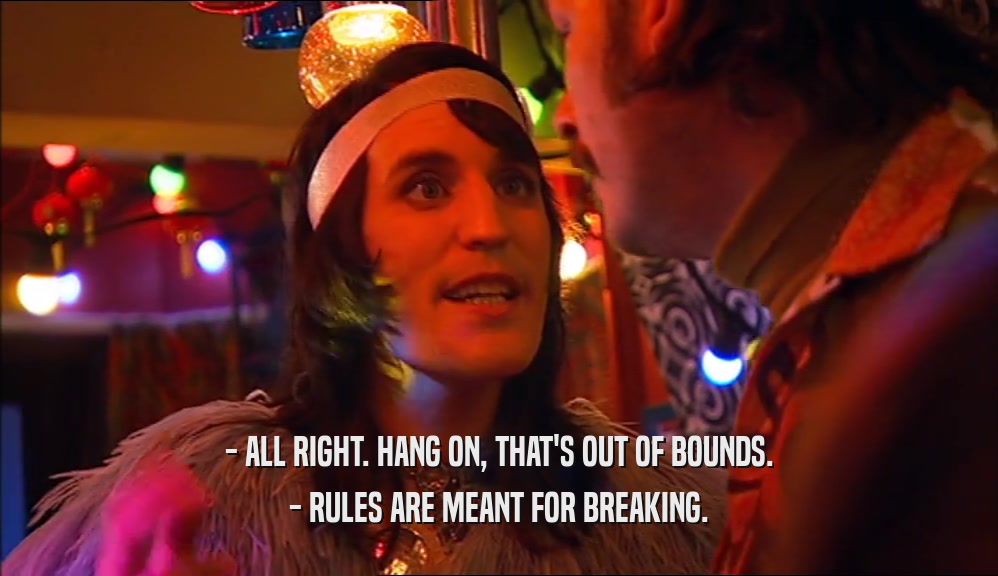 - ALL RIGHT. HANG ON, THAT'S OUT OF BOUNDS. - RULES ARE MEANT FOR BREAKING. 