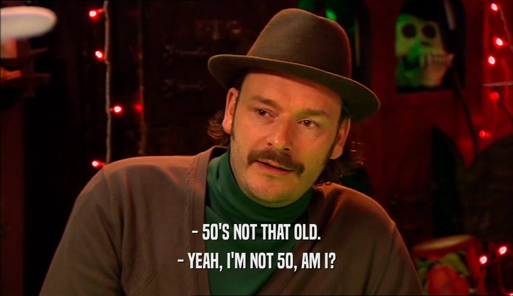 - 50'S NOT THAT OLD. - YEAH, I'M NOT 50, AM I? 