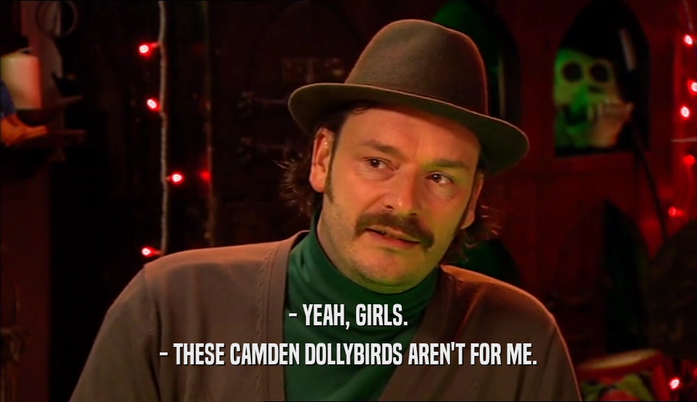 - YEAH, GIRLS. - THESE CAMDEN DOLLYBIRDS AREN'T FOR ME. 