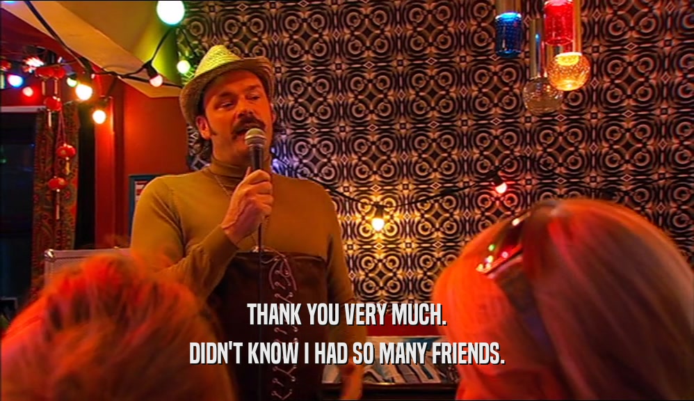 THANK YOU VERY MUCH. DIDN'T KNOW I HAD SO MANY FRIENDS. 