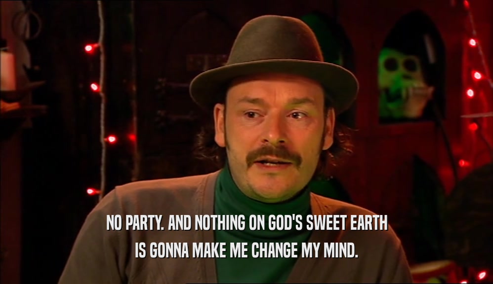 NO PARTY. AND NOTHING ON GOD'S SWEET EARTH
 IS GONNA MAKE ME CHANGE MY MIND.
 