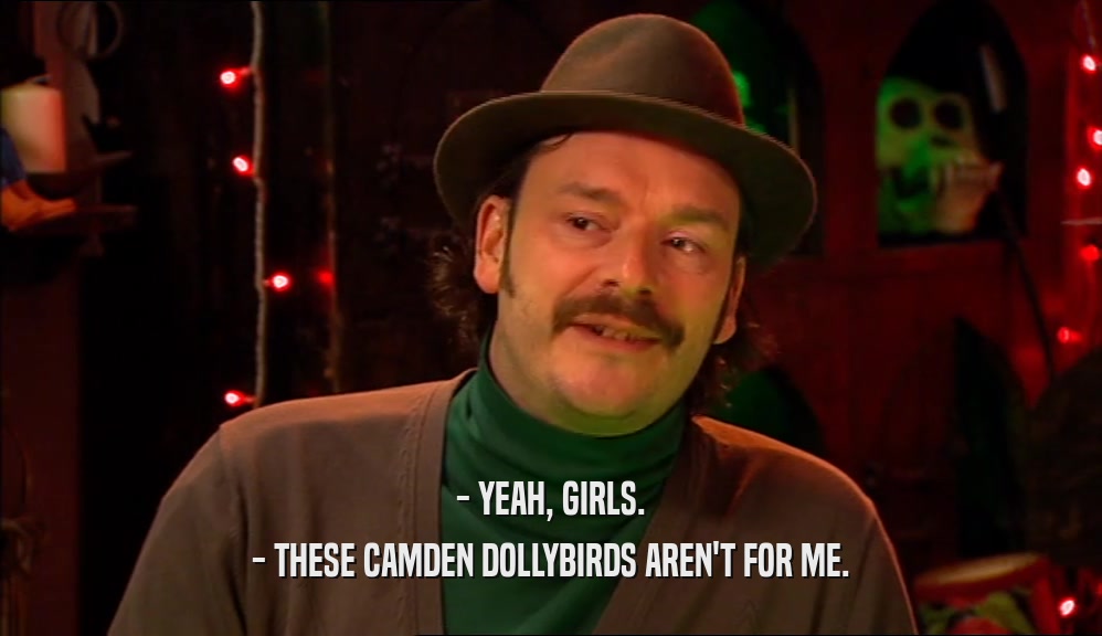 - YEAH, GIRLS. - THESE CAMDEN DOLLYBIRDS AREN'T FOR ME. 