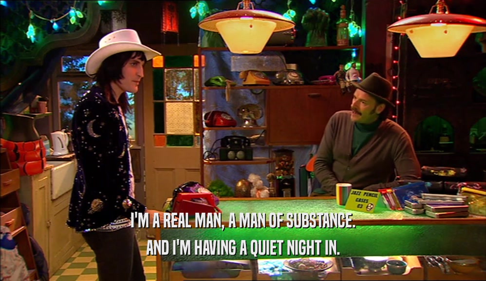 I'M A REAL MAN, A MAN OF SUBSTANCE. AND I'M HAVING A QUIET NIGHT IN. 