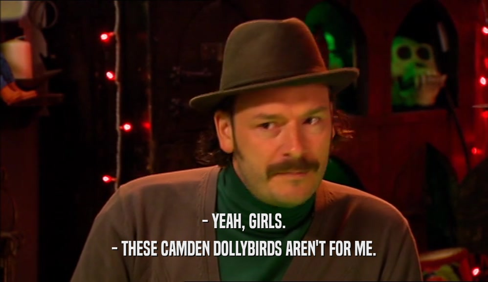 - YEAH, GIRLS. - THESE CAMDEN DOLLYBIRDS AREN'T FOR ME. 