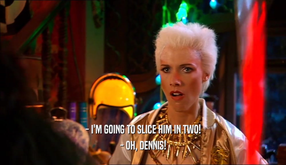 - I'M GOING TO SLICE HIM IN TWO! - OH, DENNIS! 