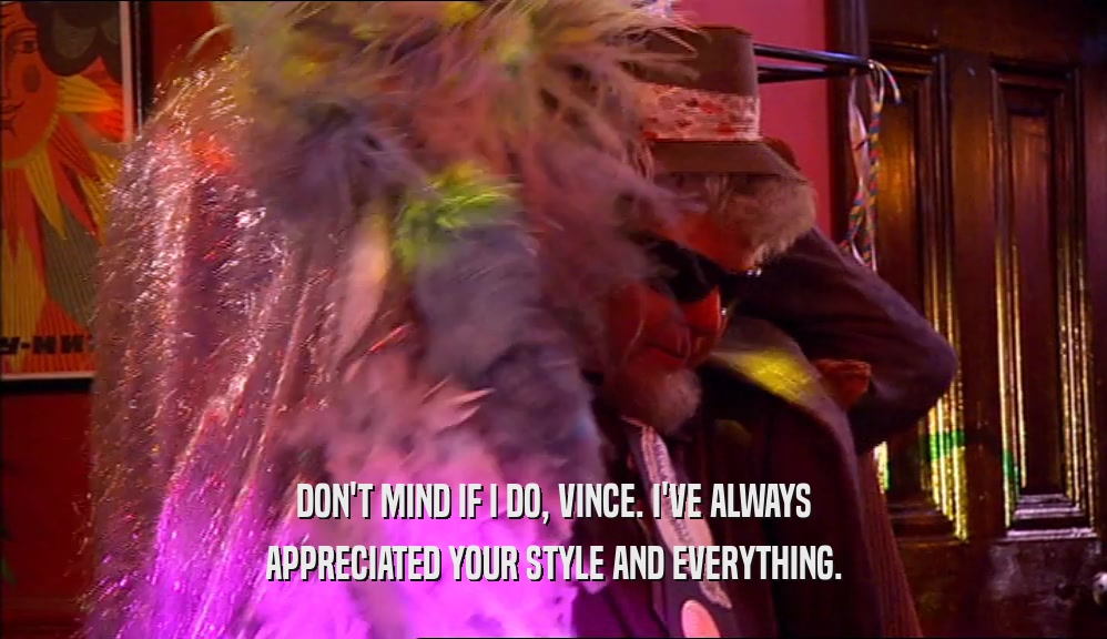 DON'T MIND IF I DO, VINCE. I'VE ALWAYS APPRECIATED YOUR STYLE AND EVERYTHING. 