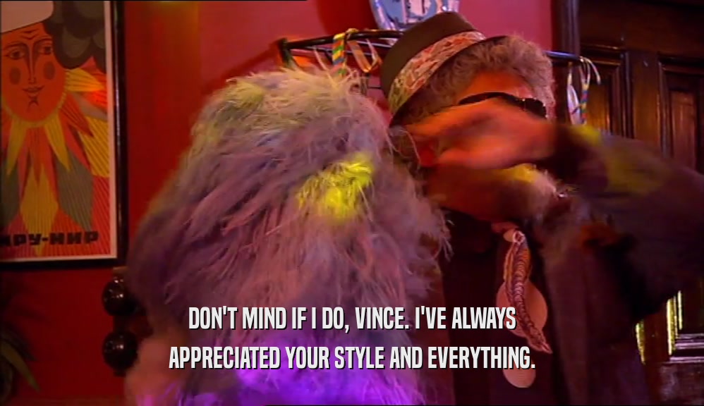 DON'T MIND IF I DO, VINCE. I'VE ALWAYS APPRECIATED YOUR STYLE AND EVERYTHING. 