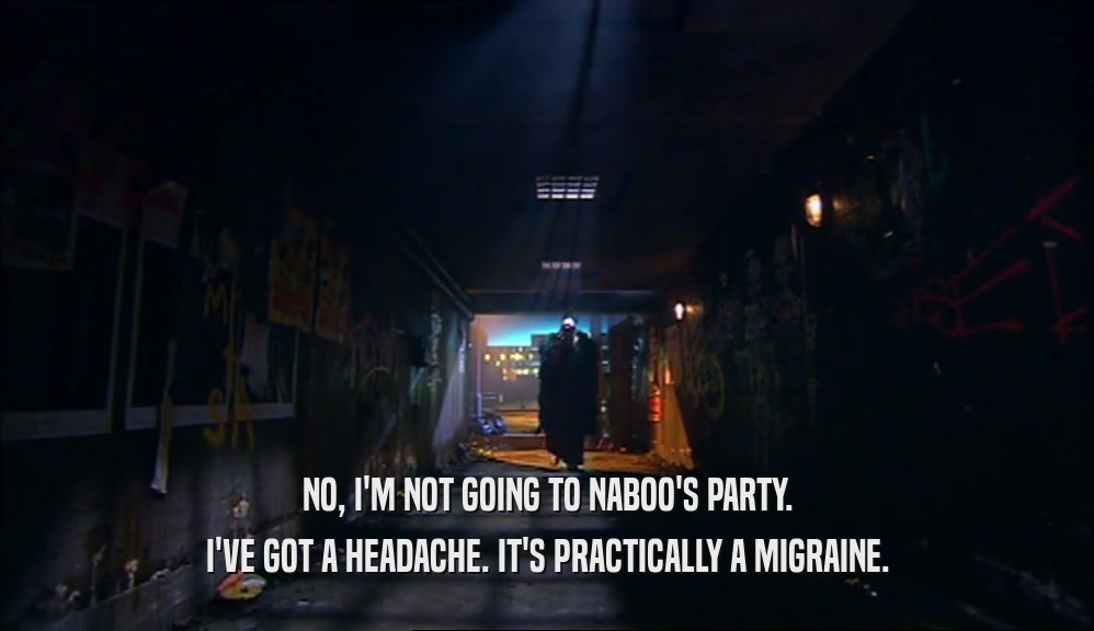 NO, I'M NOT GOING TO NABOO'S PARTY.
 I'VE GOT A HEADACHE. IT'S PRACTICALLY A MIGRAINE.
 
