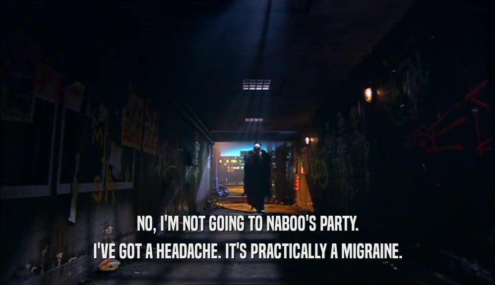 NO, I'M NOT GOING TO NABOO'S PARTY. I'VE GOT A HEADACHE. IT'S PRACTICALLY A MIGRAINE. 