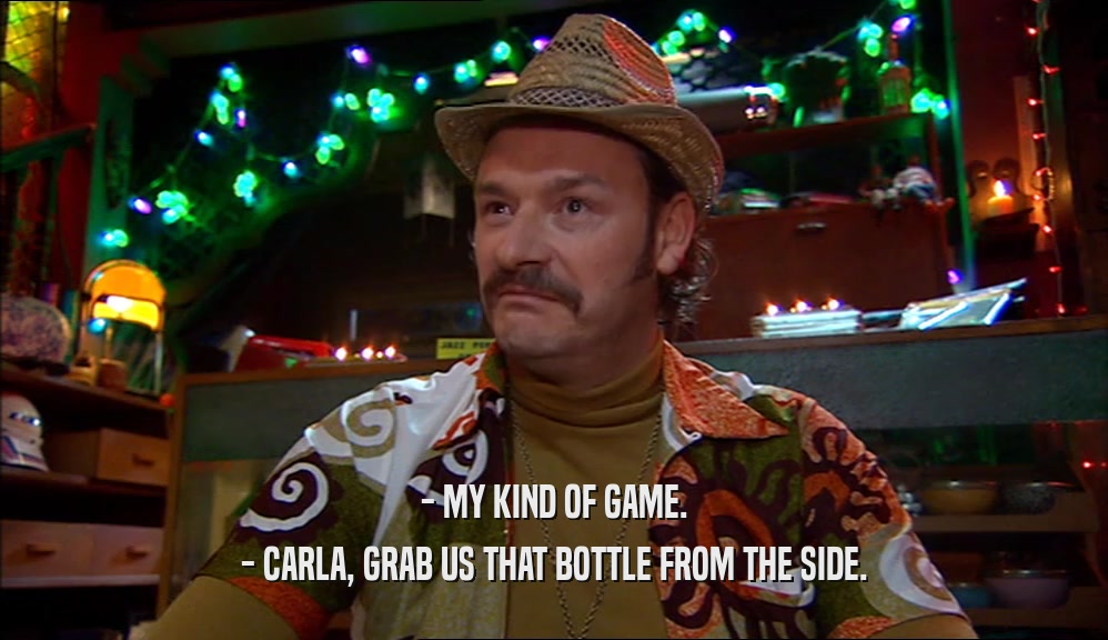 - MY KIND OF GAME. - CARLA, GRAB US THAT BOTTLE FROM THE SIDE. 
