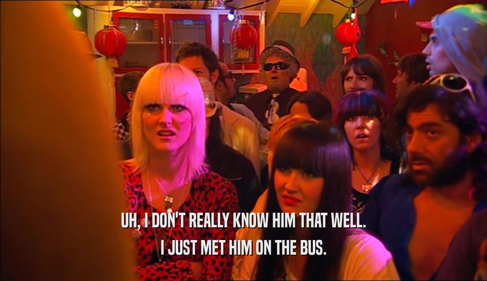 UH, I DON'T REALLY KNOW HIM THAT WELL.
 I JUST MET HIM ON THE BUS.
 