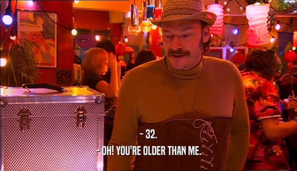- 32. - OH! YOU'RE OLDER THAN ME. 