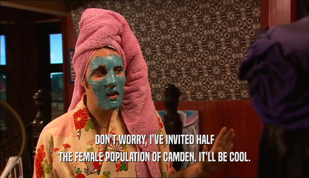 DON'T WORRY, I'VE INVITED HALF THE FEMALE POPULATION OF CAMDEN. IT'LL BE COOL. 