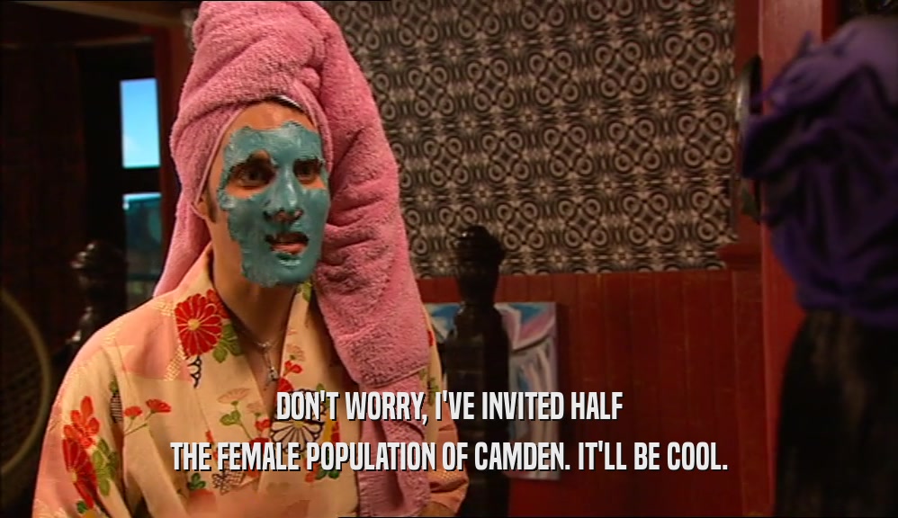 DON'T WORRY, I'VE INVITED HALF THE FEMALE POPULATION OF CAMDEN. IT'LL BE COOL. 
