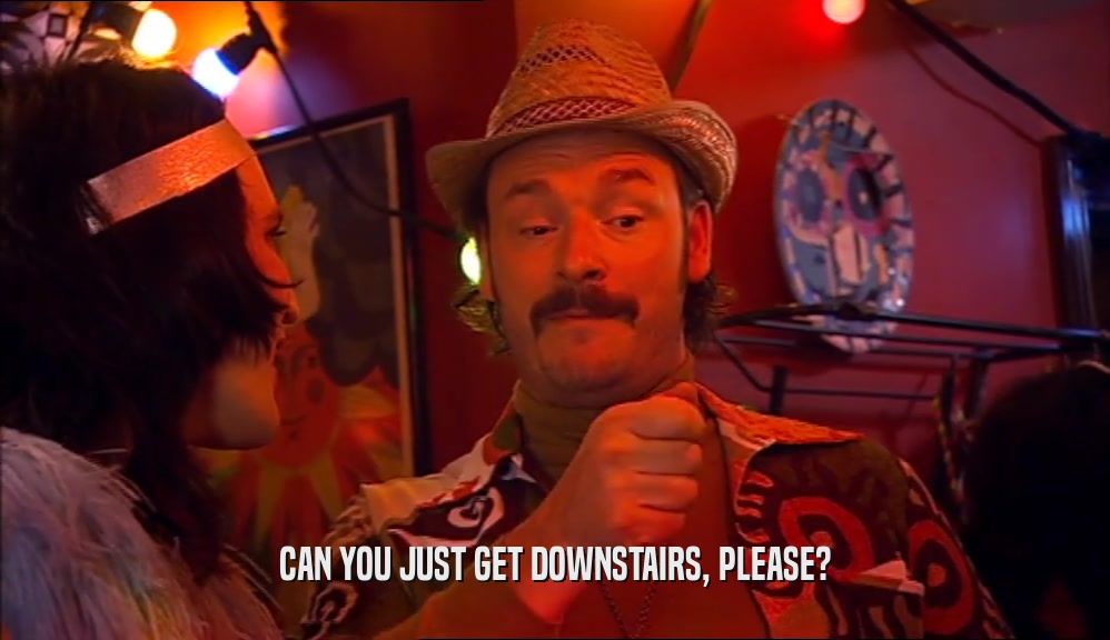 CAN YOU JUST GET DOWNSTAIRS, PLEASE?  