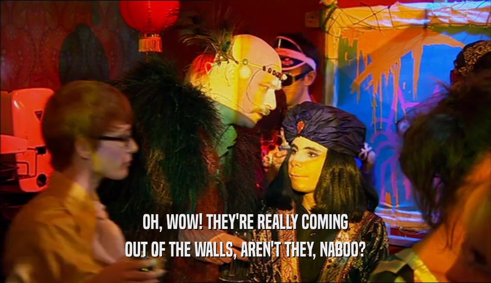 OH, WOW! THEY'RE REALLY COMING OUT OF THE WALLS, AREN'T THEY, NABOO? 