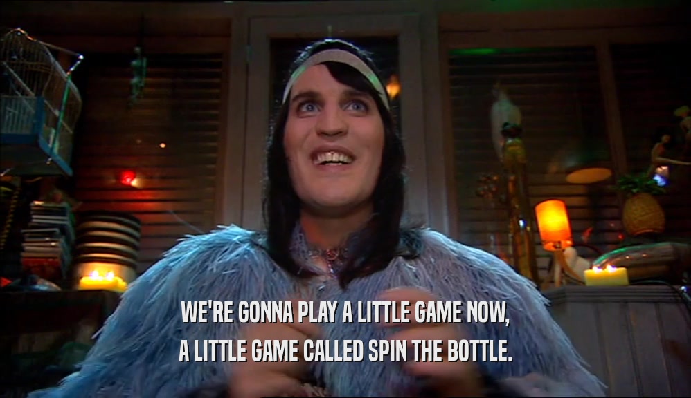 WE'RE GONNA PLAY A LITTLE GAME NOW, A LITTLE GAME CALLED SPIN THE BOTTLE. 