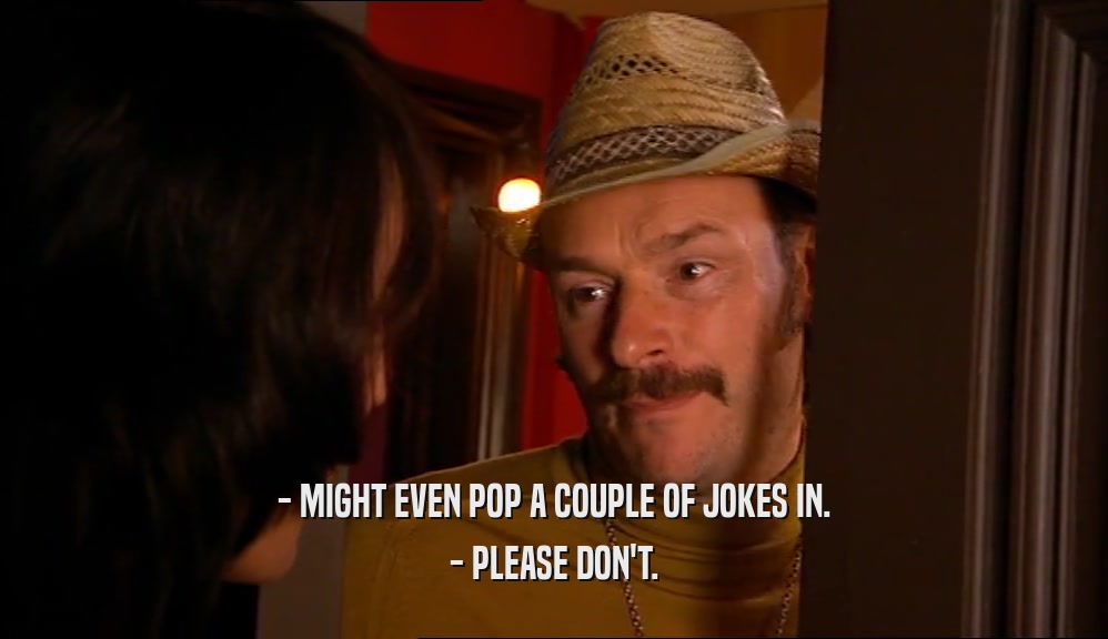 - MIGHT EVEN POP A COUPLE OF JOKES IN. - PLEASE DON'T. 