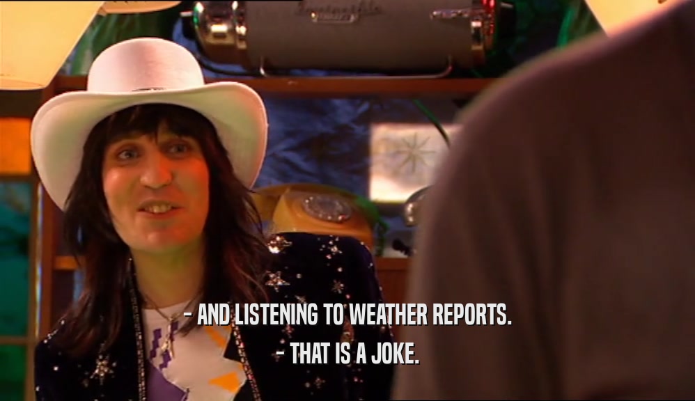 - AND LISTENING TO WEATHER REPORTS. - THAT IS A JOKE. 