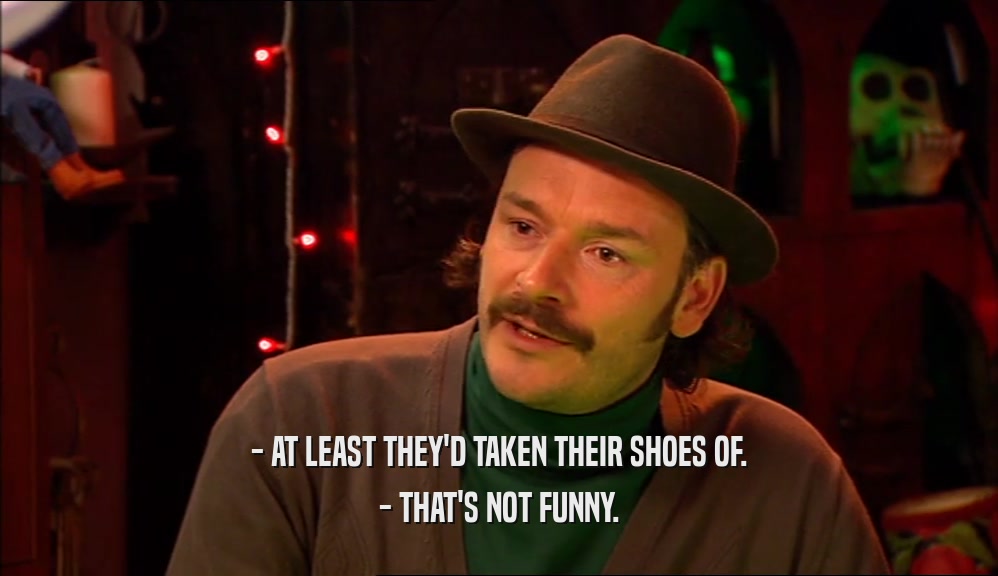 - AT LEAST THEY'D TAKEN THEIR SHOES OF. - THAT'S NOT FUNNY. 