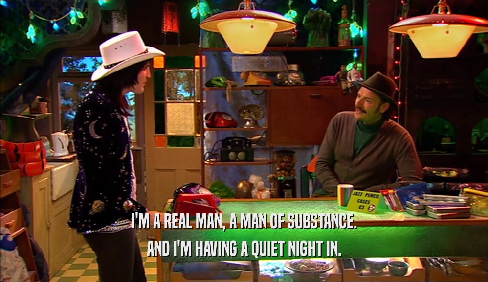 I'M A REAL MAN, A MAN OF SUBSTANCE. AND I'M HAVING A QUIET NIGHT IN. 