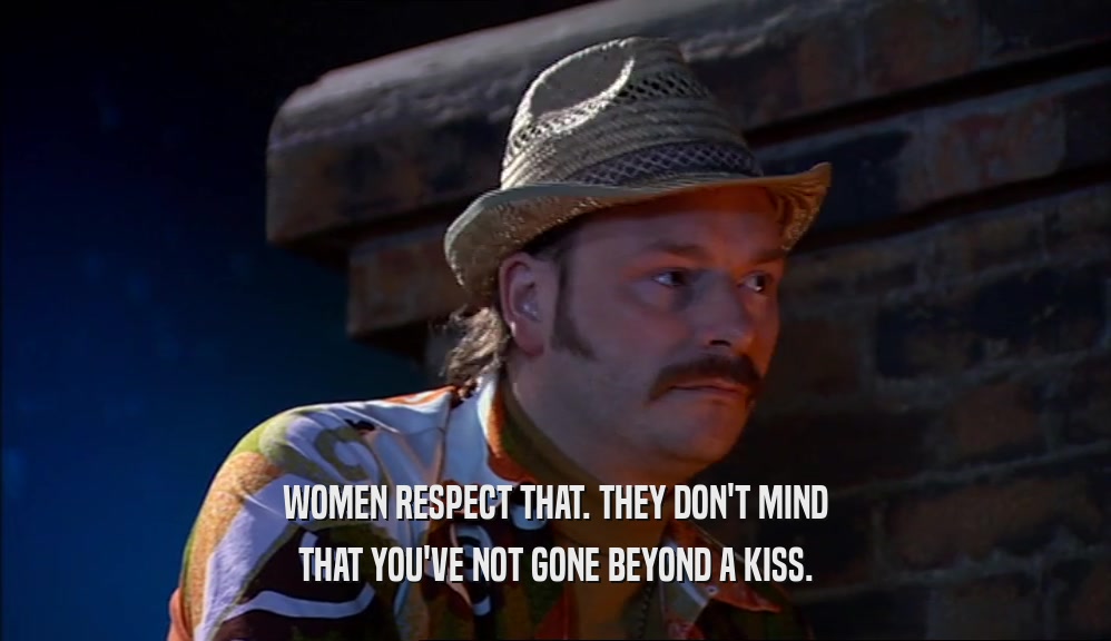WOMEN RESPECT THAT. THEY DON'T MIND THAT YOU'VE NOT GONE BEYOND A KISS. 