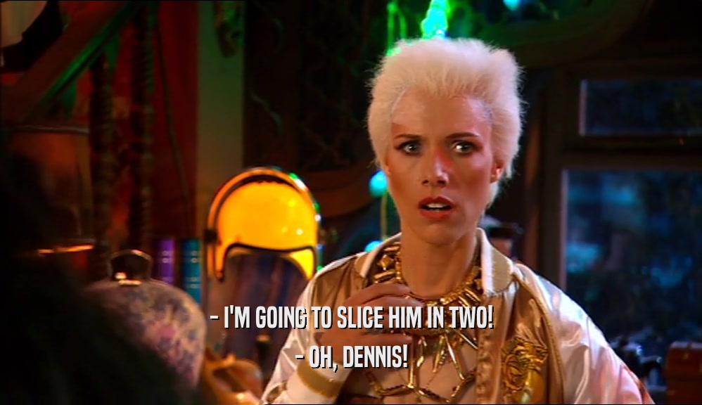 - I'M GOING TO SLICE HIM IN TWO! - OH, DENNIS! 