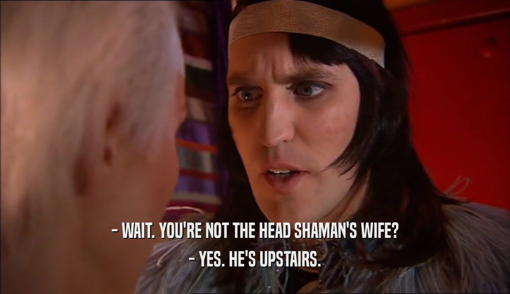 - WAIT. YOU'RE NOT THE HEAD SHAMAN'S WIFE? - YES. HE'S UPSTAIRS. 