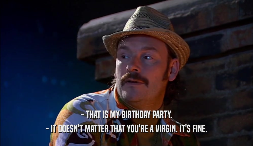 - THAT IS MY BIRTHDAY PARTY.
 - IT DOESN'T MATTER THAT YOU'RE A VIRGIN. IT'S FINE.
 