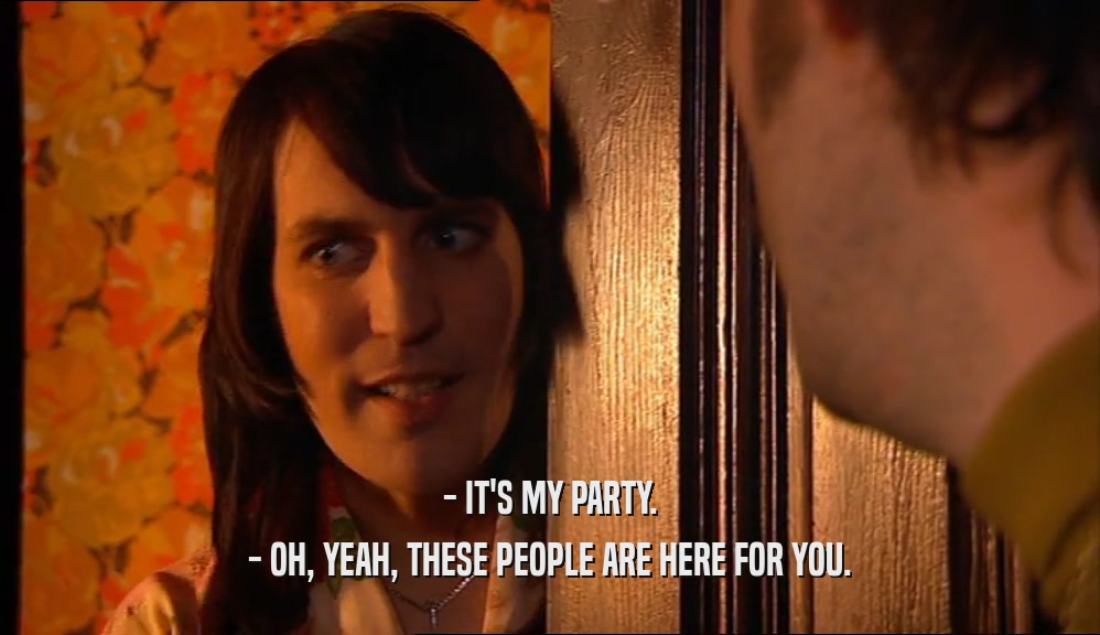 - IT'S MY PARTY. - OH, YEAH, THESE PEOPLE ARE HERE FOR YOU. 