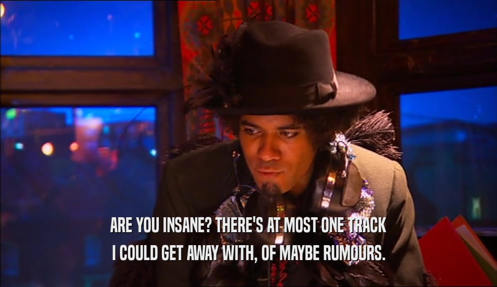 ARE YOU INSANE? THERE'S AT MOST ONE TRACK I COULD GET AWAY WITH, OF MAYBE RUMOURS. 