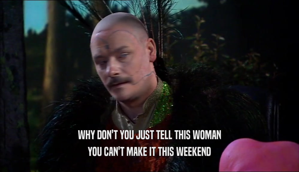 WHY DON'T YOU JUST TELL THIS WOMAN YOU CAN'T MAKE IT THIS WEEKEND 