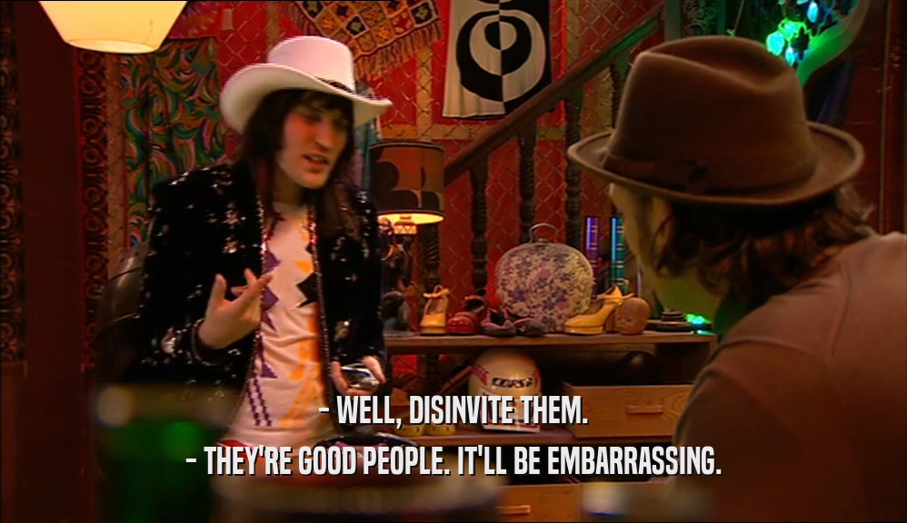 - WELL, DISINVITE THEM. - THEY'RE GOOD PEOPLE. IT'LL BE EMBARRASSING. 