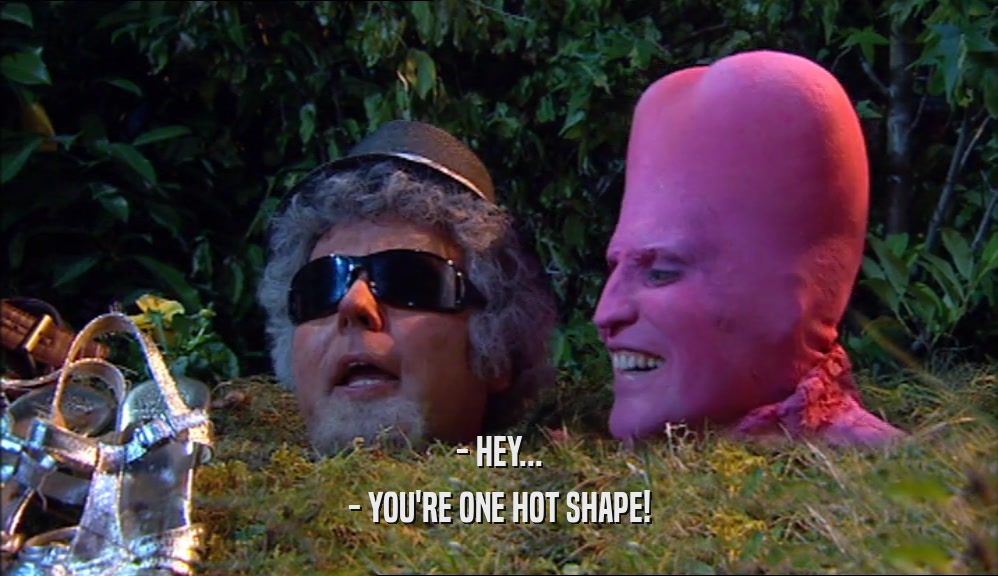 - HEY... - YOU'RE ONE HOT SHAPE! 